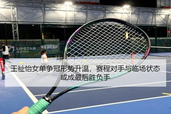 王祉怡女单争冠形势升温，赛程对手与临场状态或成最后胜负手