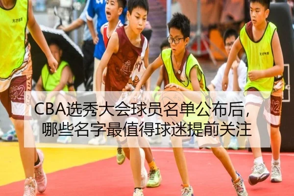 CBA选秀大会球员名单公布后，哪些名字最值得球迷提前关注